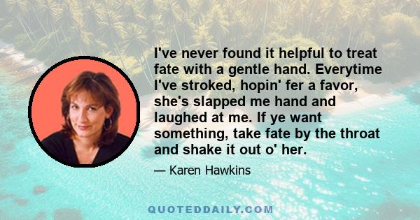 I've never found it helpful to treat fate with a gentle hand. Everytime I've stroked, hopin' fer a favor, she's slapped me hand and laughed at me. If ye want something, take fate by the throat and shake it out o' her.