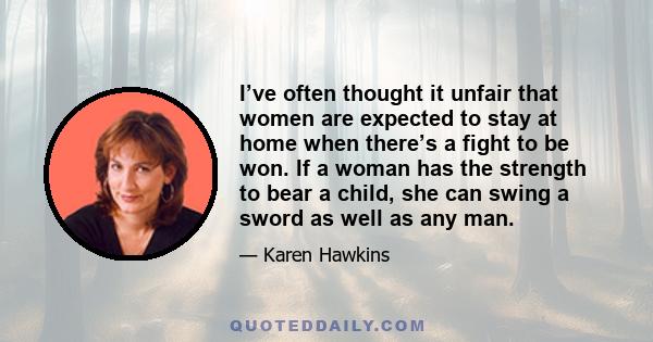 I’ve often thought it unfair that women are expected to stay at home when there’s a fight to be won. If a woman has the strength to bear a child, she can swing a sword as well as any man.