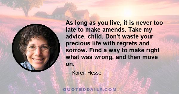 As long as you live, it is never too late to make amends. Take my advice, child. Don't waste your precious life with regrets and sorrow. Find a way to make right what was wrong, and then move on.