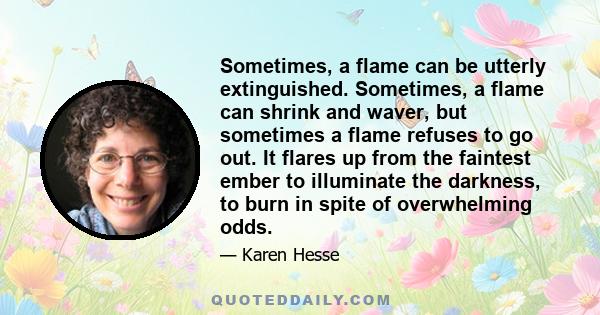 Sometimes, a flame can be utterly extinguished. Sometimes, a flame can shrink and waver, but sometimes a flame refuses to go out. It flares up from the faintest ember to illuminate the darkness, to burn in spite of