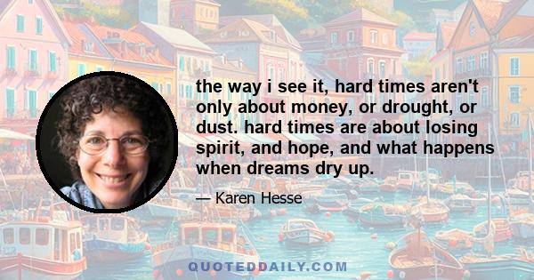 the way i see it, hard times aren't only about money, or drought, or dust. hard times are about losing spirit, and hope, and what happens when dreams dry up.