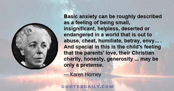 Basic anxiety can be roughly described as a feeling of being small, insignificant, helpless, deserted or endangered in a world that is out to abuse, cheat, humiliate, betray, envy... . And special in this is the child's 