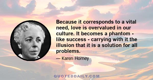 Because it corresponds to a vital need, love is overvalued in our culture. It becomes a phantom - like success - carrying with it the illusion that it is a solution for all problems.