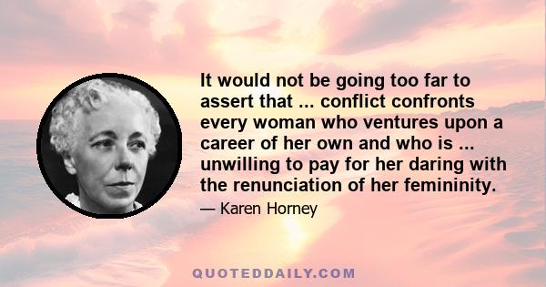 It would not be going too far to assert that ... conflict confronts every woman who ventures upon a career of her own and who is ... unwilling to pay for her daring with the renunciation of her femininity.