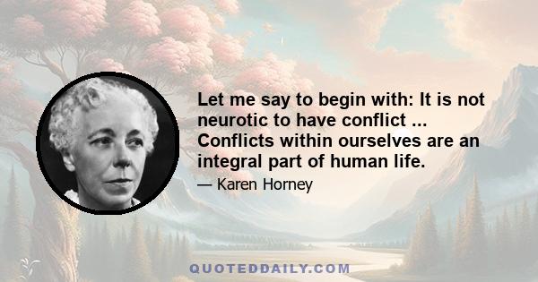 Let me say to begin with: It is not neurotic to have conflict ... Conflicts within ourselves are an integral part of human life.