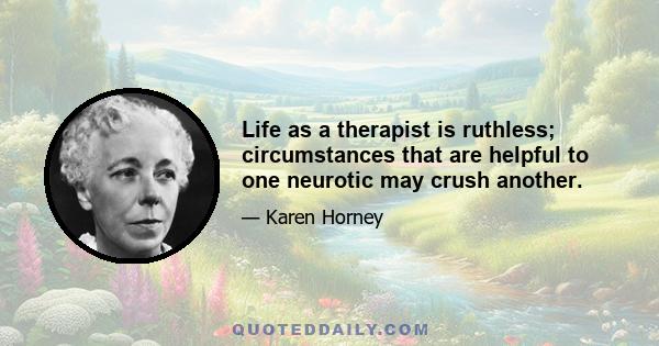 Life as a therapist is ruthless; circumstances that are helpful to one neurotic may crush another.