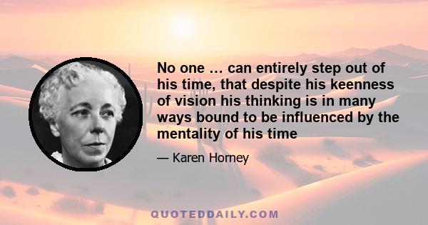 No one … can entirely step out of his time, that despite his keenness of vision his thinking is in many ways bound to be influenced by the mentality of his time