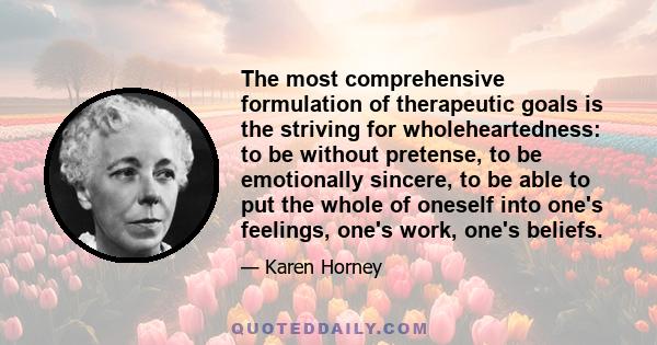 The most comprehensive formulation of therapeutic goals is the striving for wholeheartedness: to be without pretense, to be emotionally sincere, to be able to put the whole of oneself into one's feelings, one's work,