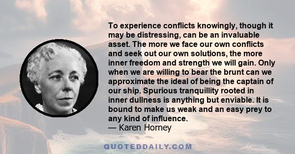 To experience conflicts knowingly, though it may be distressing, can be an invaluable asset. The more we face our own conflicts and seek out our own solutions, the more inner freedom and strength we will gain. Only when 