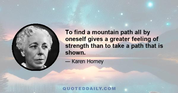 To find a mountain path all by oneself gives a greater feeling of strength than to take a path that is shown.