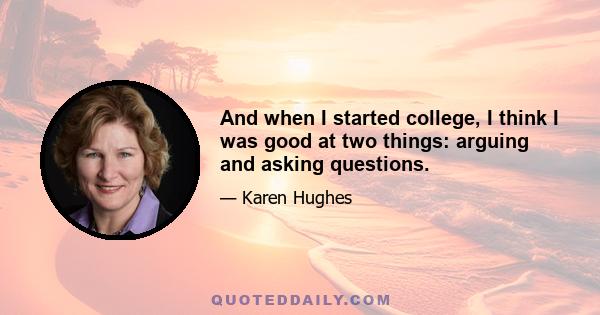 And when I started college, I think I was good at two things: arguing and asking questions.