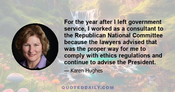 For the year after I left government service, I worked as a consultant to the Republican National Committee because the lawyers advised that was the proper way for me to comply with ethics regulations and continue to