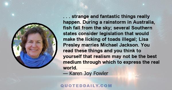 . . . strange and fantastic things really happen. During a rainstorm in Australia, fish fall from the sky; several Southern states consider legislation that would make the licking of toads illegal; Lisa Presley marries