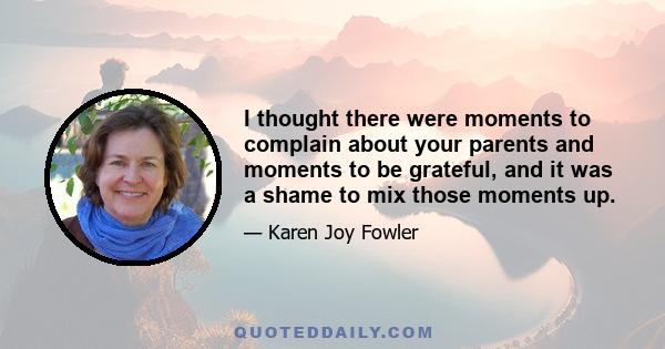 I thought there were moments to complain about your parents and moments to be grateful, and it was a shame to mix those moments up.