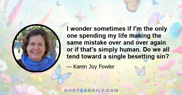 I wonder sometimes if I'm the only one spending my life making the same mistake over and over again or if that's simply human. Do we all tend toward a single besetting sin?