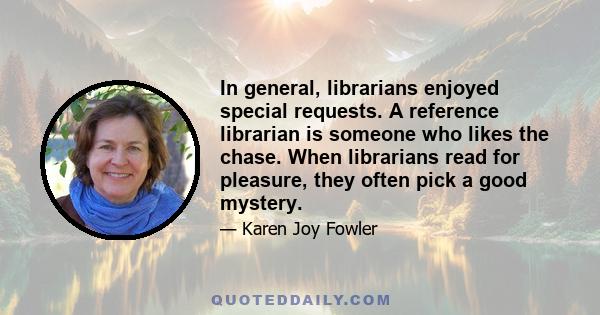 In general, librarians enjoyed special requests. A reference librarian is someone who likes the chase. When librarians read for pleasure, they often pick a good mystery.