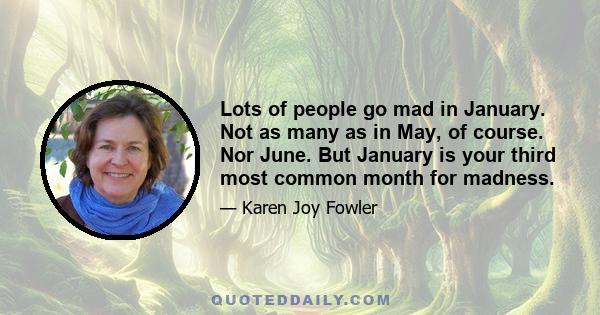 Lots of people go mad in January. Not as many as in May, of course. Nor June. But January is your third most common month for madness.