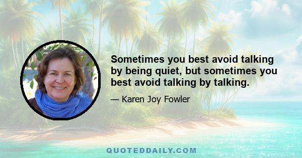 Sometimes you best avoid talking by being quiet, but sometimes you best avoid talking by talking.