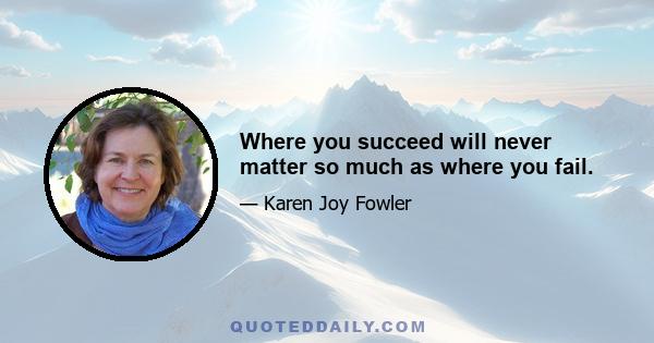 Where you succeed will never matter so much as where you fail.