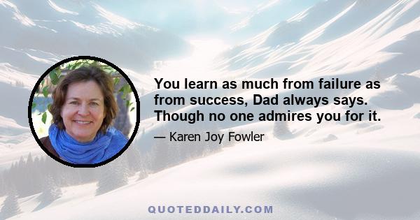 You learn as much from failure as from success, Dad always says. Though no one admires you for it.