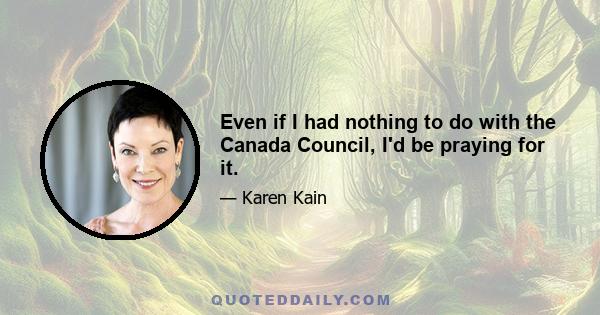 Even if I had nothing to do with the Canada Council, I'd be praying for it.