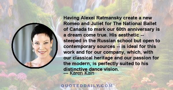 Having Alexei Ratmansky create a new Romeo and Juliet for The National Ballet of Canada to mark our 60th anniversary is a dream come true. His aesthetic -- steeped in the Russian school but open to contemporary sources