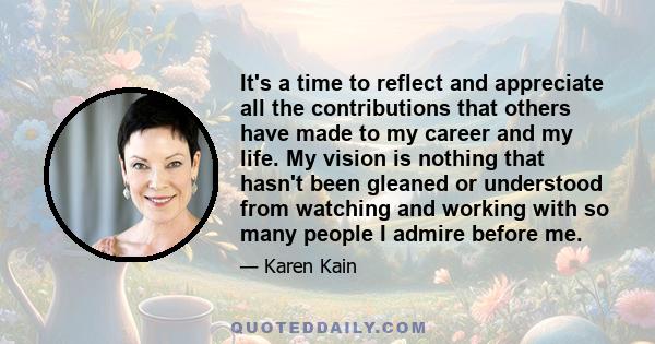 It's a time to reflect and appreciate all the contributions that others have made to my career and my life. My vision is nothing that hasn't been gleaned or understood from watching and working with so many people I