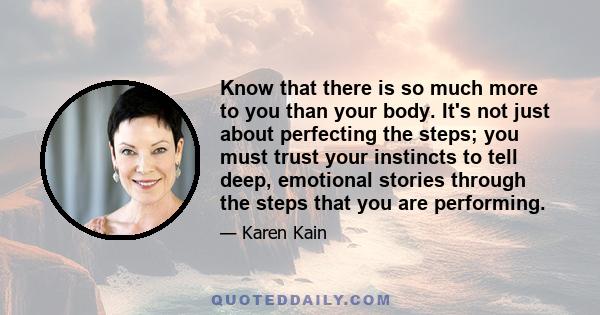 Know that there is so much more to you than your body. It's not just about perfecting the steps; you must trust your instincts to tell deep, emotional stories through the steps that you are performing.