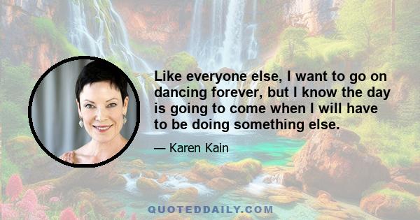 Like everyone else, I want to go on dancing forever, but I know the day is going to come when I will have to be doing something else.