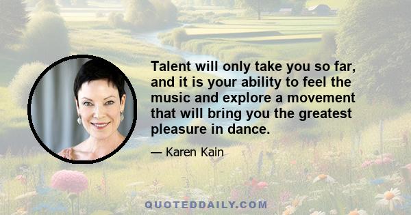 Talent will only take you so far, and it is your ability to feel the music and explore a movement that will bring you the greatest pleasure in dance.