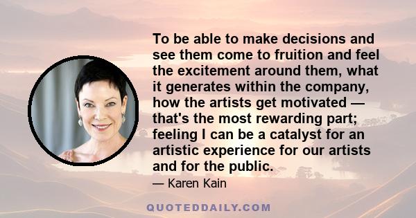 To be able to make decisions and see them come to fruition and feel the excitement around them, what it generates within the company, how the artists get motivated — that's the most rewarding part; feeling I can be a