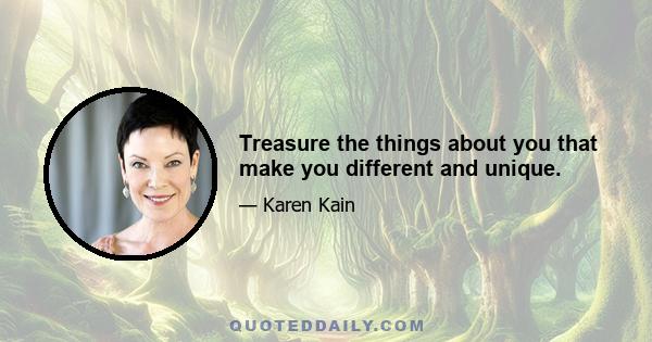 Treasure the things about you that make you different and unique.