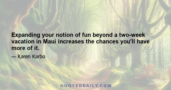 Expanding your notion of fun beyond a two-week vacation in Maui increases the chances you'll have more of it.