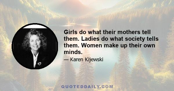 Girls do what their mothers tell them. Ladies do what society tells them. Women make up their own minds.