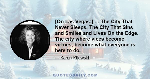 [On Las Vegas:] ... The City That Never Sleeps. The City That Sins and Smiles and Lives On the Edge. The city where vices become virtues, become what everyone is here to do.