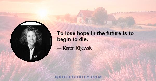 To lose hope in the future is to begin to die.