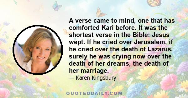 A verse came to mind, one that has comforted Kari before. It was the shortest verse in the Bible: Jesus wept. If he cried over Jerusalem, if he cried over the death of Lazarus, surely he was crying now over the death of 