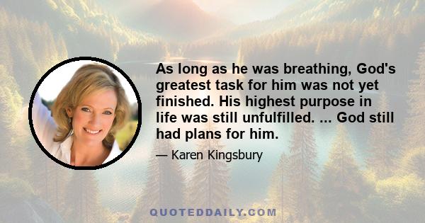 As long as he was breathing, God's greatest task for him was not yet finished. His highest purpose in life was still unfulfilled. ... God still had plans for him.