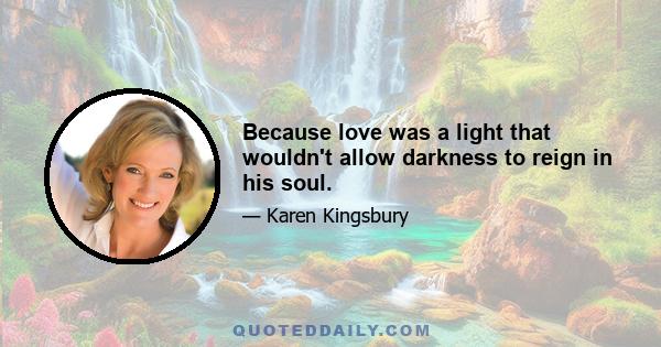 Because love was a light that wouldn't allow darkness to reign in his soul.