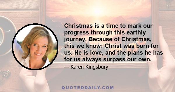 Christmas is a time to mark our progress through this earthly journey. Because of Christmas, this we know: Christ was born for us. He is love, and the plans he has for us always surpass our own.