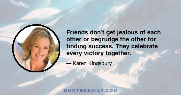 Friends don't get jealous of each other or begrudge the other for finding success. They celebrate every victory together.