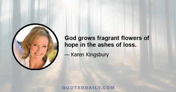 God grows fragrant flowers of hope in the ashes of loss.