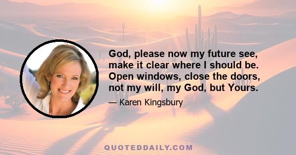 God, please now my future see, make it clear where I should be. Open windows, close the doors, not my will, my God, but Yours.