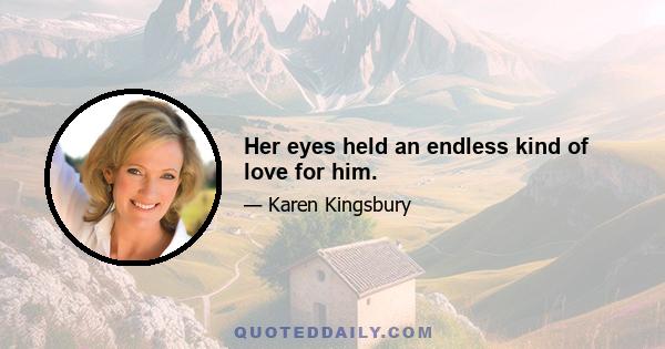 Her eyes held an endless kind of love for him.