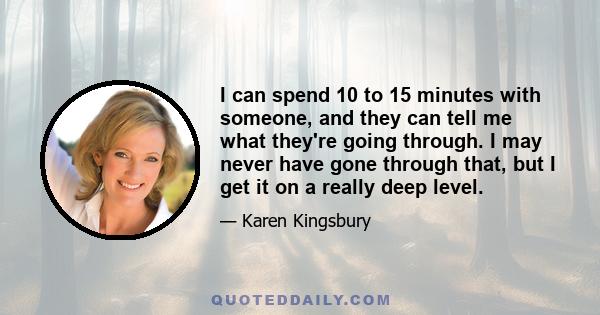 I can spend 10 to 15 minutes with someone, and they can tell me what they're going through. I may never have gone through that, but I get it on a really deep level.