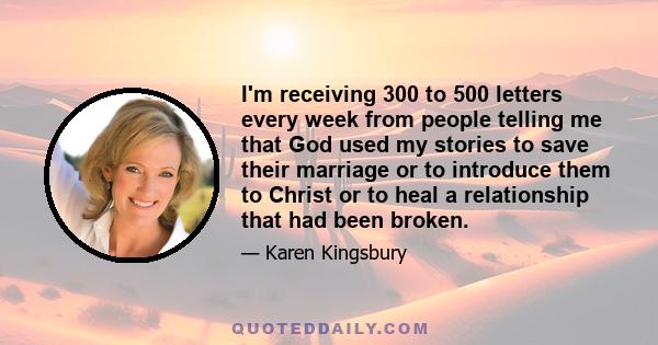 I'm receiving 300 to 500 letters every week from people telling me that God used my stories to save their marriage or to introduce them to Christ or to heal a relationship that had been broken.