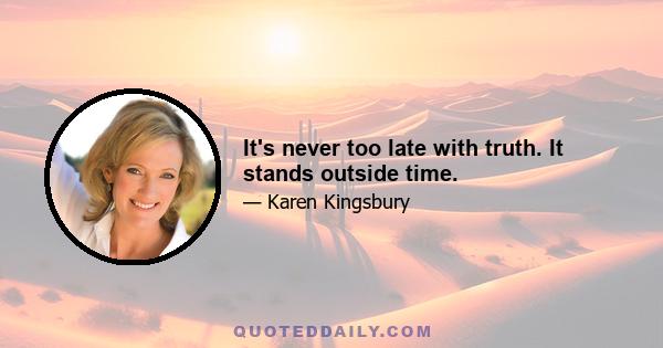 It's never too late with truth. It stands outside time.