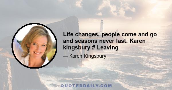 Life changes, people come and go and seasons never last. Karen kingsbury # Leaving