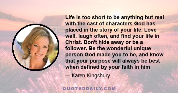 Life is too short to be anything but real with the cast of characters God has placed in the story of your life. Love well, laugh often, and find your life in Christ. Don't hide away or be a follower. Be the wonderful