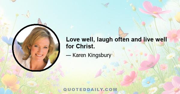 Love well, laugh often and live well for Christ.